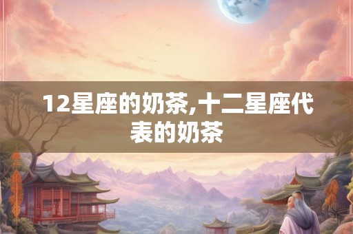 12星座的奶茶,十二星座代表的奶茶