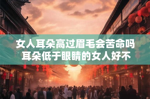 女人耳朵高过眉毛会苦命吗 耳朵低于眼睛的女人好不好