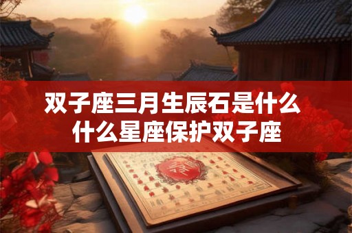 双子座三月生辰石是什么 什么星座保护双子座