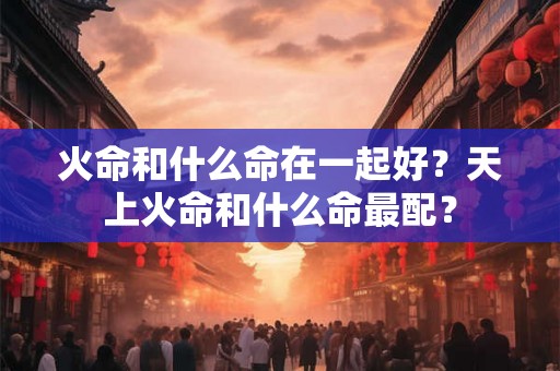 火命和什么命在一起好？天上火命和什么命最配？