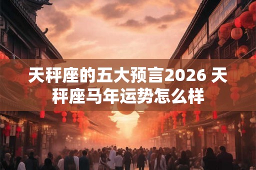 天秤座的五大预言2026 天秤座马年运势怎么样