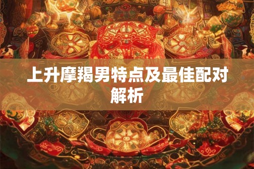 上升摩羯男特点及最佳配对解析