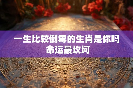 一生比较倒霉的生肖是你吗 命运最坎坷
