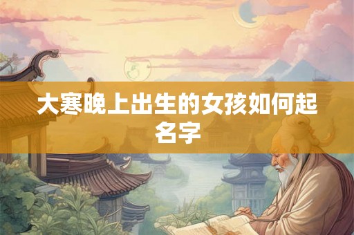 大寒晚上出生的女孩如何起名字