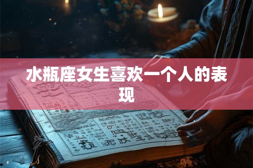 水瓶座女生喜欢一个人的表现