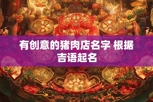 有创意的猪肉店名字 根据吉语起名 有创意的猪肉店名字 根据吉语起名