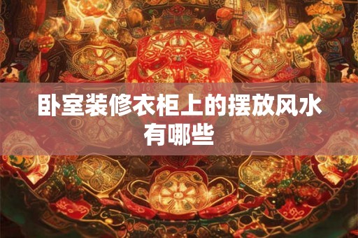 卧室装修衣柜上的摆放风水有哪些