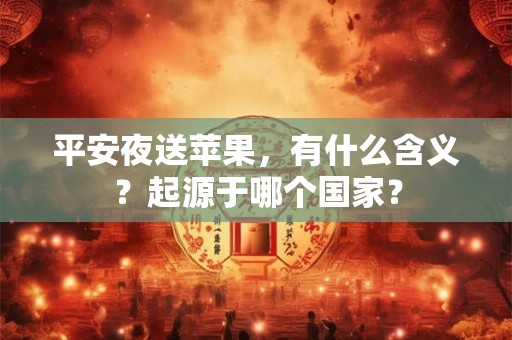 平安夜送苹果,有什么含义?起源于哪个国家? 平安夜送苹果,有什么含义?起源于哪个国家?