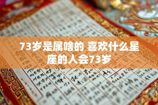 73岁是属啥的 喜欢什么星座的人会73岁 73岁是属啥的 喜欢什么星座的人会73岁