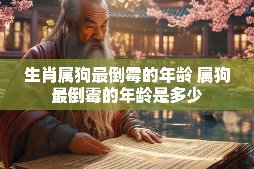 生肖属狗最倒霉的年龄 属狗最倒霉的年龄是多少