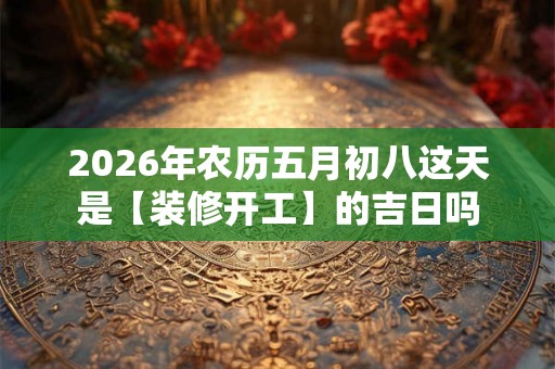 2026年农历五月初八这天是【装修开工】的吉日吗