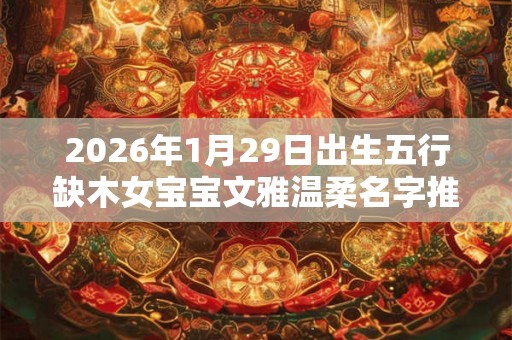 2026年1月29日出生五行缺木女宝宝文雅温柔名字推荐