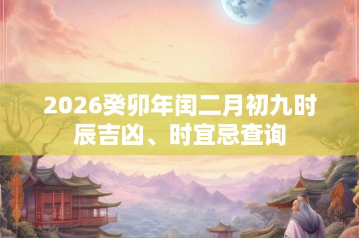 2026癸卯年闰二月初九时辰吉凶、时宜忌查询