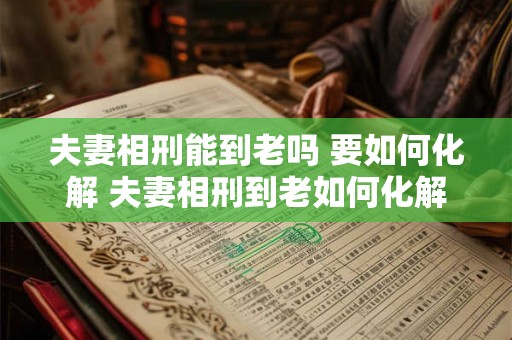 夫妻相刑能到老吗 要如何化解 夫妻相刑到老如何化解