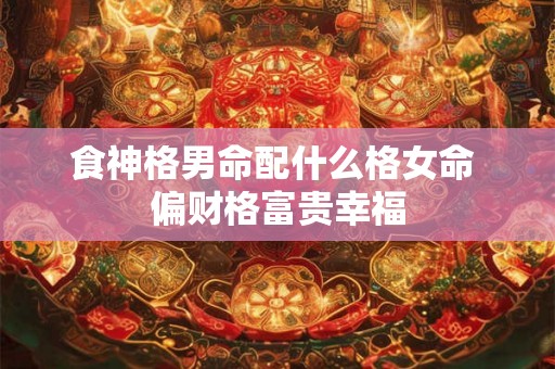 食神格男命配什么格女命 偏财格富贵幸福