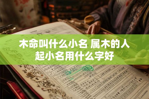 木命叫什么小名 属木的人起小名用什么字好