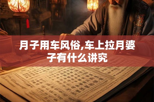 月子用车风俗,车上拉月婆子有什么讲究 月子用车风俗,车上拉月婆子有什么讲究