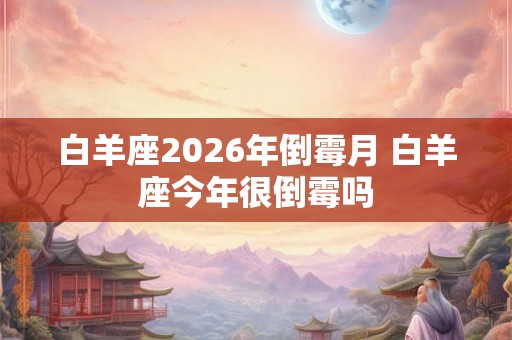 白羊座2026年倒霉月 白羊座今年很倒霉吗