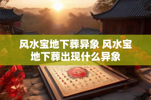风水宝地下葬异象 风水宝地下葬出现什么异象 风水宝地下葬异象 风水宝地下葬出现什么异象
