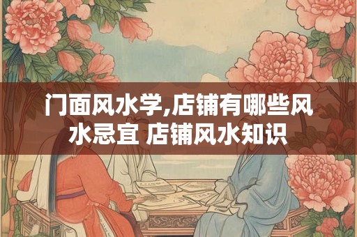 门面风水学,店铺有哪些风水忌宜 店铺风水知识