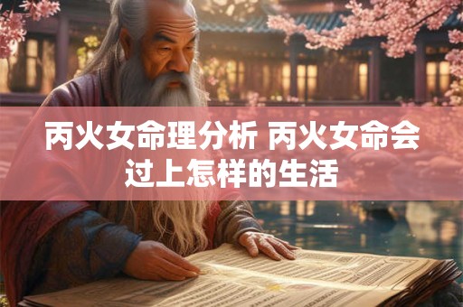 丙火女命理分析 丙火女命会过上怎样的生活 丙火女命理分析 丙火女命会过上怎样的生活