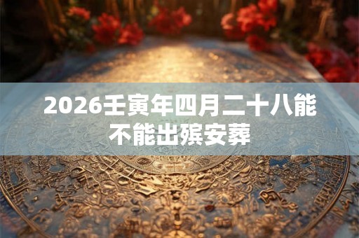 2026壬寅年四月二十八能不能出殡安葬
