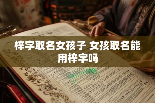 梓字取名女孩子 女孩取名能用梓字吗
