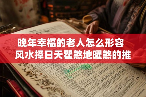 晚年幸福的老人怎么形容 风水择日天瞿煞地曜煞的推算 晚年幸福的老人怎么形容 风水择日天瞿煞地曜煞的推算