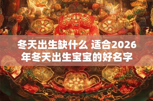 冬天出生缺什么 适合2026年冬天出生宝宝的好名字