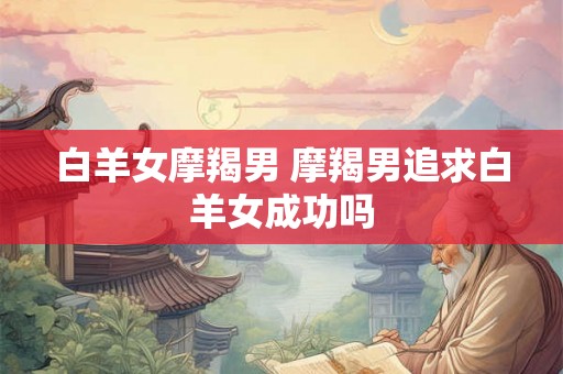 白羊女摩羯男 摩羯男追求白羊女成功吗