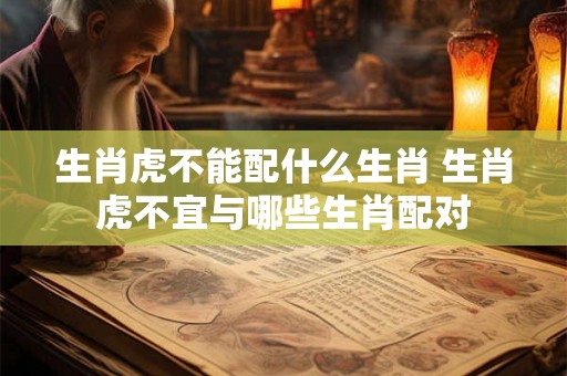 生肖虎不能配什么生肖 生肖虎不宜与哪些生肖配对