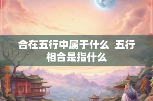 合在五行中属于什么  五行相合是指什么