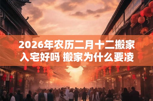 2026年农历二月十二搬家入宅好吗 搬家为什么要凌晨搬家 2026年农历二月十二搬家入宅好吗 搬家为什么要凌晨搬家