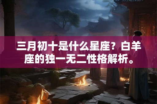 三月初十是什么星座？白羊座的独一无二性格解析。