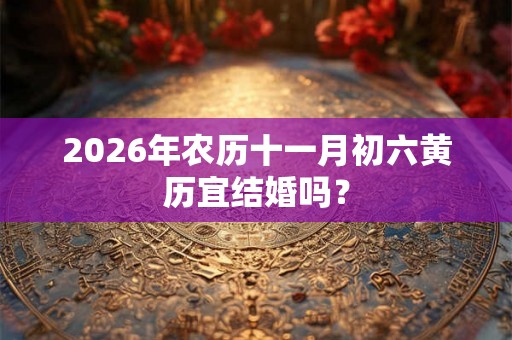 2026年农历十一月初六黄历宜结婚吗? 2026年农历十一月初六黄历宜结婚吗?