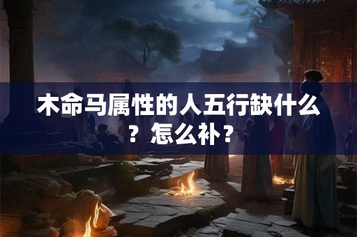木命马属性的人五行缺什么？怎么补？