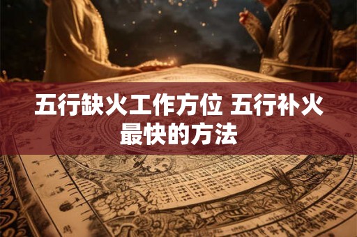 五行缺火工作方位 五行补火最快的方法