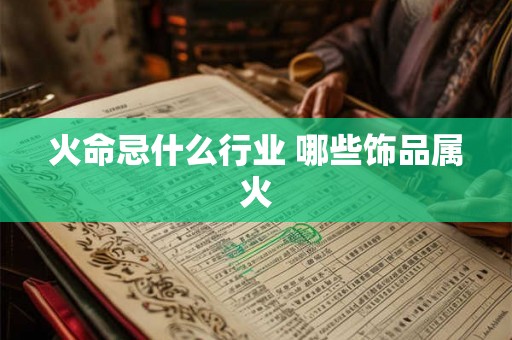 火命忌什么行业 哪些饰品属火 火命忌什么行业 哪些饰品属火