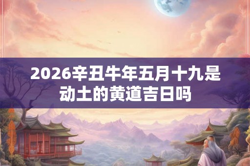 2026辛丑牛年五月十九是动土的黄道吉日吗