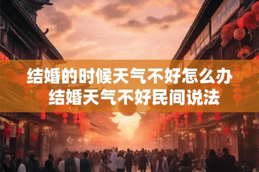 结婚的时候天气不好怎么办  结婚天气不好民间说法