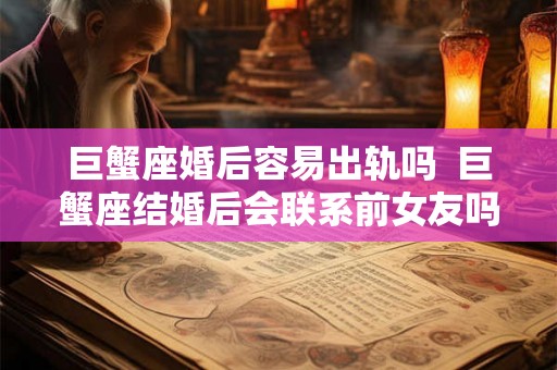 巨蟹座婚后容易出轨吗  巨蟹座结婚后会联系前女友吗