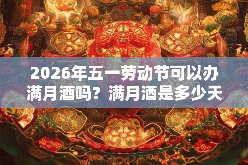 2026年五一劳动节可以办满月酒吗？满月酒是多少天办？