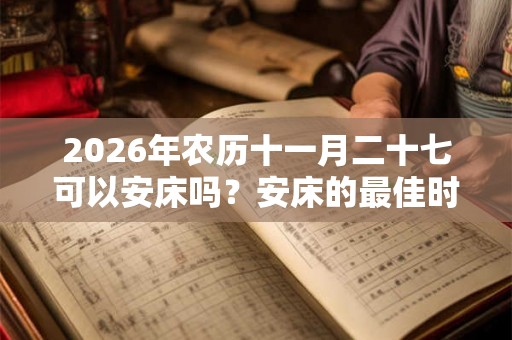 2026年农历十一月二十七可以安床吗？安床的最佳时间几点？