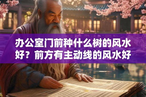 办公室门前种什么树的风水好?前方有主动线的风水好吗? 办公室门前种什么树的风水好?前方有主动线的风水好吗?