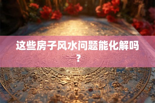 这些房子风水问题能化解吗? 这些房子风水问题能化解吗?