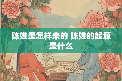 陈姓是怎样来的 陈姓的起源是什么