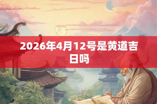 2026年4月12号是黄道吉日吗