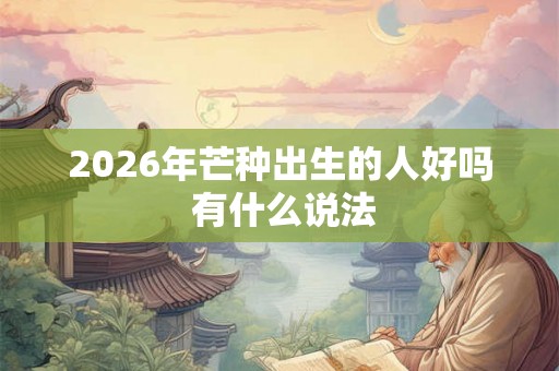 2026年芒种出生的人好吗 有什么说法 2026年芒种出生的人好吗 有什么说法