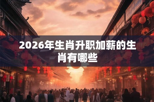 2026年生肖升职加薪的生肖有哪些