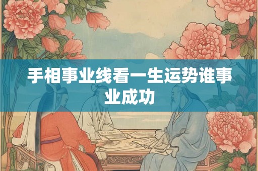 手相事业线看一生运势谁事业成功